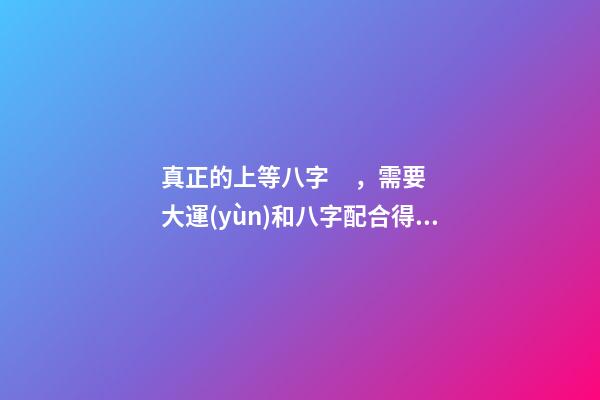 真正的上等八字，需要大運(yùn)和八字配合得當(dāng)